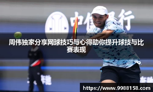 周伟独家分享网球技巧与心得助你提升球技与比赛表现